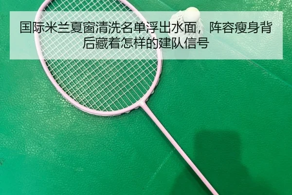 国际米兰夏窗清洗名单浮出水面，阵容瘦身背后藏着怎样的建队信号