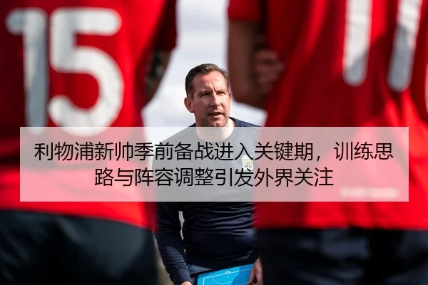 利物浦新帅季前备战进入关键期，训练思路与阵容调整引发外界关注
