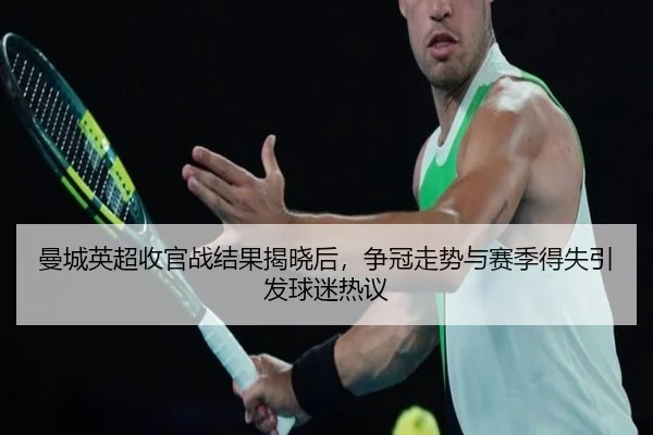 曼城英超收官战结果揭晓后，争冠走势与赛季得失引发球迷热议