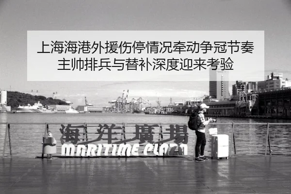 上海海港外援伤停情况牵动争冠节奏 主帅排兵与替补深度迎来考验