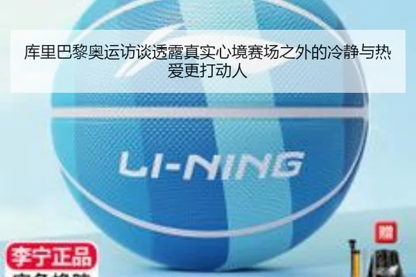 库里巴黎奥运访谈透露真实心境赛场之外的冷静与热爱更打动人