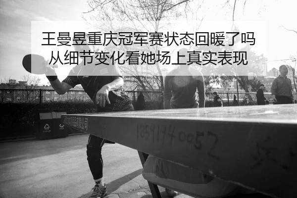 王曼昱重庆冠军赛状态回暖了吗 从细节变化看她场上真实表现