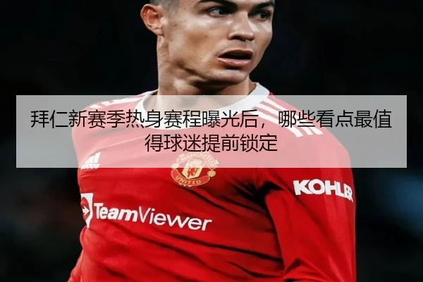 拜仁新赛季热身赛程曝光后，哪些看点最值得球迷提前锁定